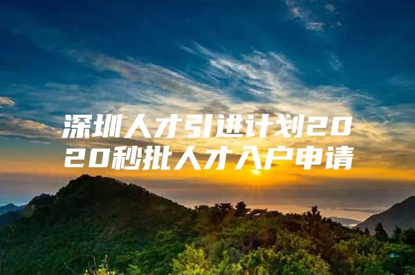 深圳人才引进计划2020秒批人才入户申请