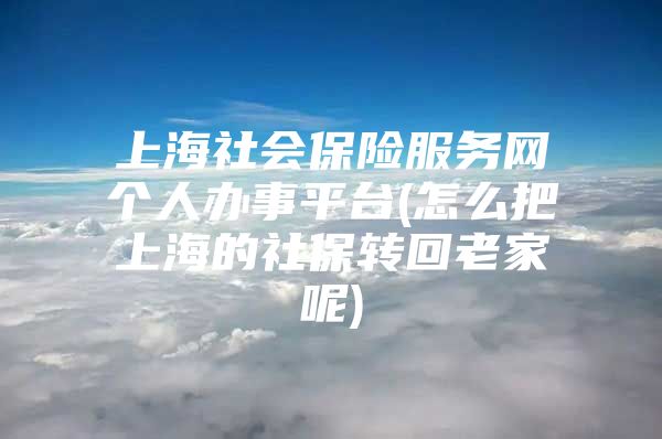 上海社会保险服务网个人办事平台(怎么把上海的社保转回老家呢)