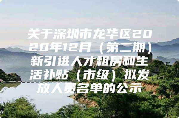 关于深圳市龙华区2020年12月（第二期）新引进人才租房和生活补贴（市级）拟发放人员名单的公示