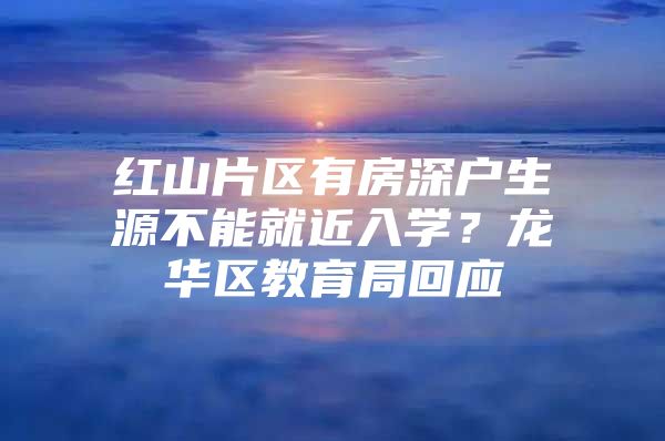 红山片区有房深户生源不能就近入学？龙华区教育局回应