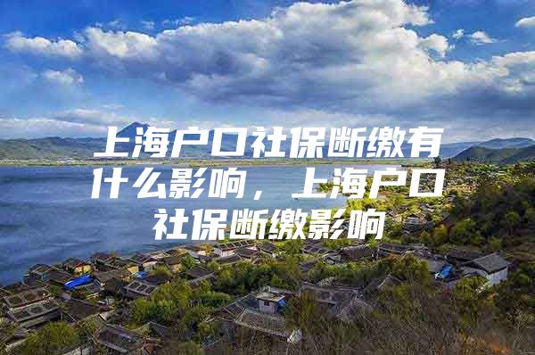 上海户口社保断缴有什么影响，上海户口社保断缴影响