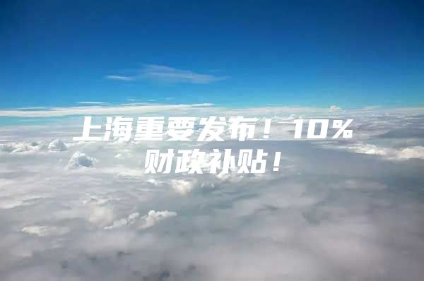 上海重要发布！10%财政补贴！