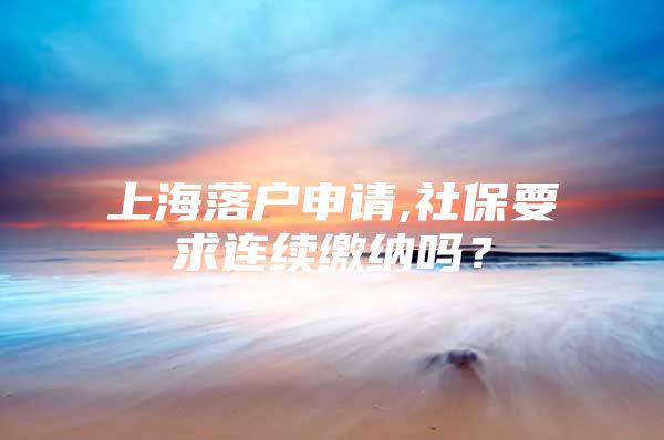 上海落户申请,社保要求连续缴纳吗？