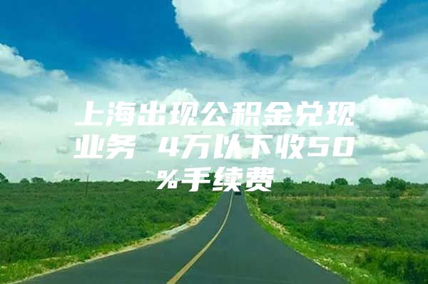 上海出现公积金兑现业务 4万以下收50%手续费