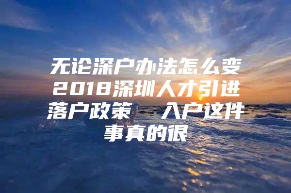 无论深户办法怎么变2018深圳人才引进落户政策  入户这件事真的很