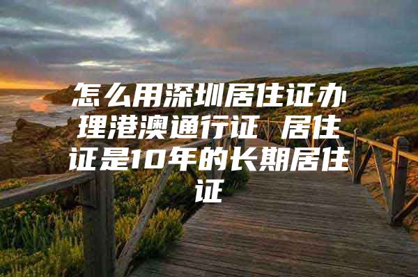 怎么用深圳居住证办理港澳通行证 居住证是10年的长期居住证