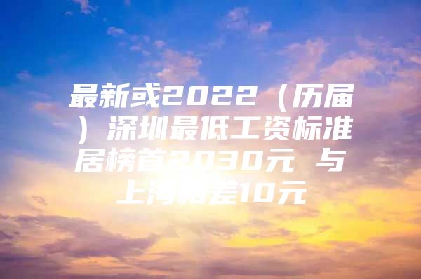 最新或2022（历届）深圳最低工资标准居榜首2030元 与上海相差10元