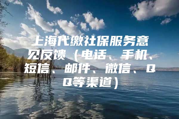 上海代缴社保服务意见反馈（电话、手机、短信、邮件、微信、QQ等渠道）