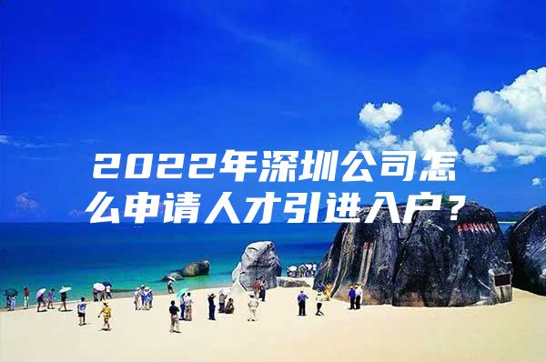 2022年深圳公司怎么申请人才引进入户？