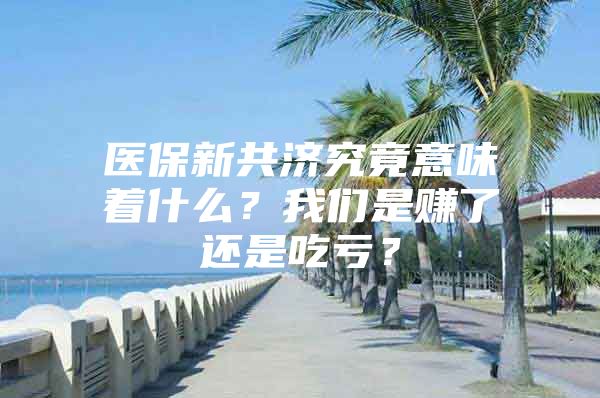 医保新共济究竟意味着什么？我们是赚了还是吃亏？