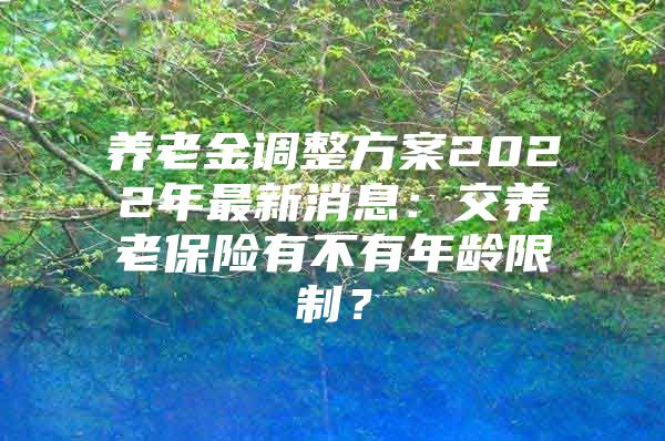 养老金调整方案2022年最新消息：交养老保险有不有年龄限制？