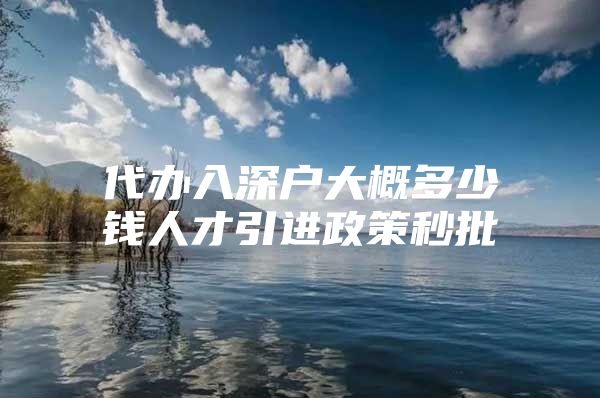 代办入深户大概多少钱人才引进政策秒批