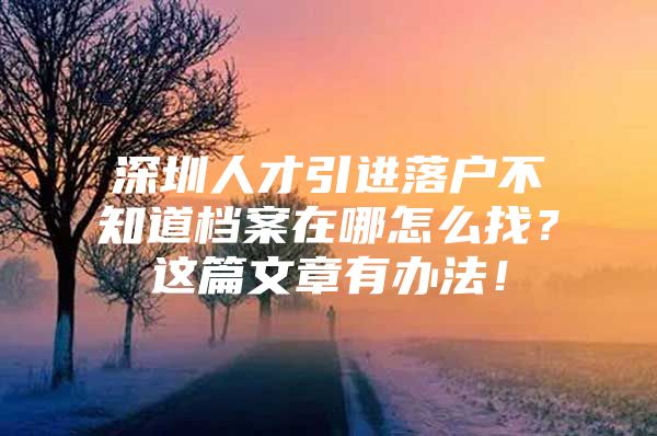 深圳人才引进落户不知道档案在哪怎么找？这篇文章有办法！