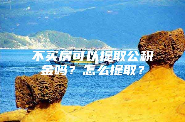 不买房可以提取公积金吗？怎么提取？