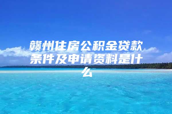 赣州住房公积金贷款条件及申请资料是什么