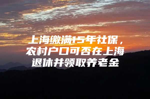 上海缴满15年社保，农村户口可否在上海退休并领取养老金