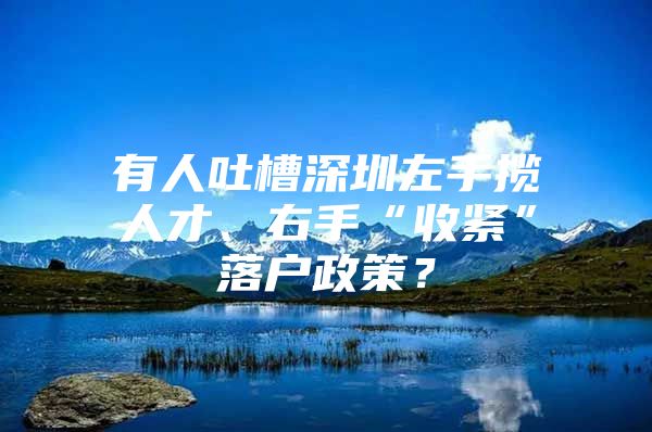 有人吐槽深圳左手揽人才、右手“收紧”落户政策？