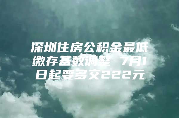 深圳住房公积金最低缴存基数调整 7月1日起要多交222元