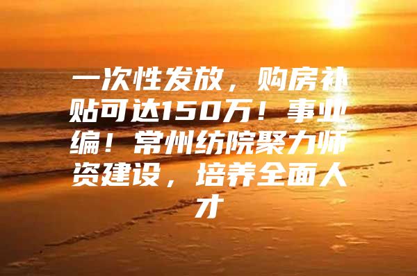 一次性发放，购房补贴可达150万！事业编！常州纺院聚力师资建设，培养全面人才