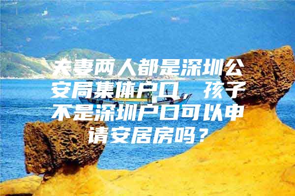 夫妻两人都是深圳公安局集体户口，孩子不是深圳户口可以申请安居房吗？