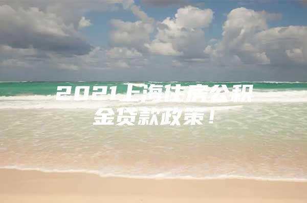 2021上海住房公积金贷款政策！