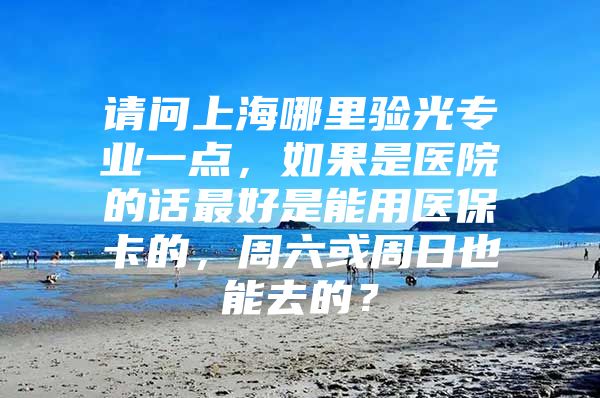 请问上海哪里验光专业一点，如果是医院的话最好是能用医保卡的，周六或周日也能去的？