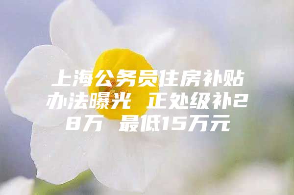 上海公务员住房补贴办法曝光 正处级补28万 最低15万元