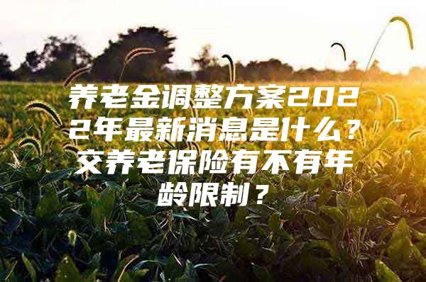 养老金调整方案2022年最新消息是什么？交养老保险有不有年龄限制？