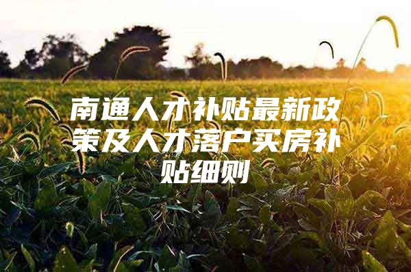 南通人才补贴最新政策及人才落户买房补贴细则