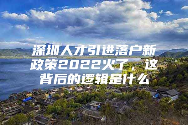 深圳人才引进落户新政策2022火了，这背后的逻辑是什么