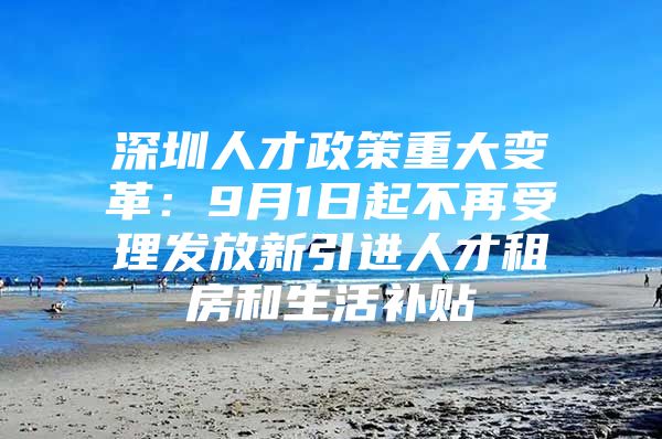 深圳人才政策重大变革：9月1日起不再受理发放新引进人才租房和生活补贴