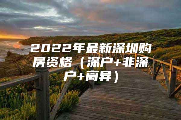 2022年最新深圳购房资格（深户+非深户+离异）