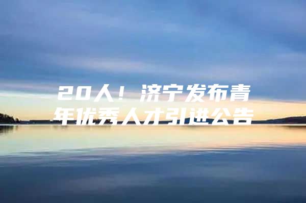 20人！济宁发布青年优秀人才引进公告