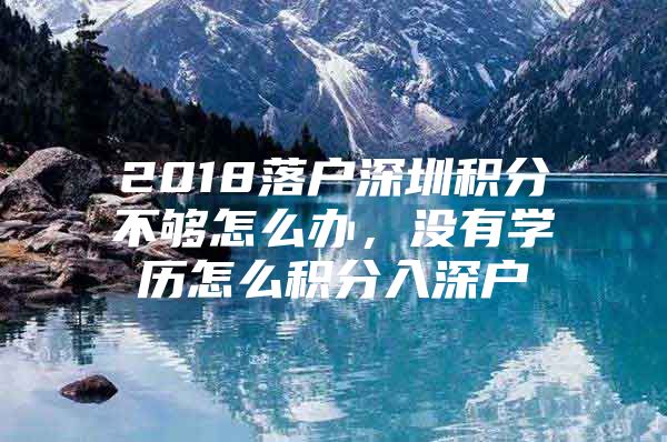 2018落户深圳积分不够怎么办，没有学历怎么积分入深户