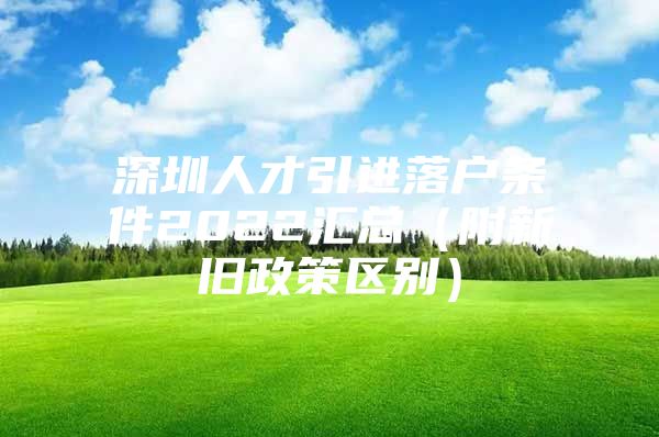 深圳人才引进落户条件2022汇总（附新旧政策区别）