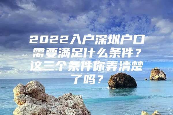 2022入户深圳户口需要满足什么条件？这三个条件你弄清楚了吗？