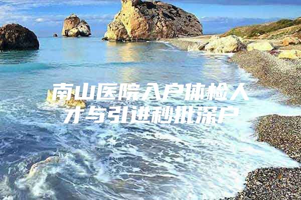 南山医院入户体检人才与引进秒批深户