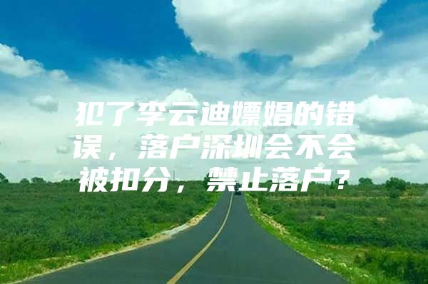 犯了李云迪嫖娼的错误，落户深圳会不会被扣分，禁止落户？