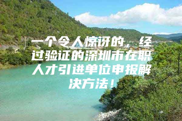 一个令人惊讶的，经过验证的深圳市在职人才引进单位申报解决方法！