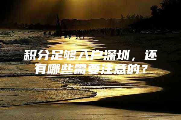 积分足够入户深圳，还有哪些需要注意的？