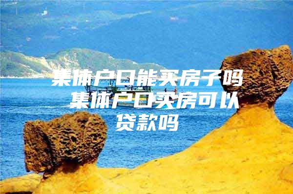 集体户口能买房子吗 集体户口买房可以贷款吗