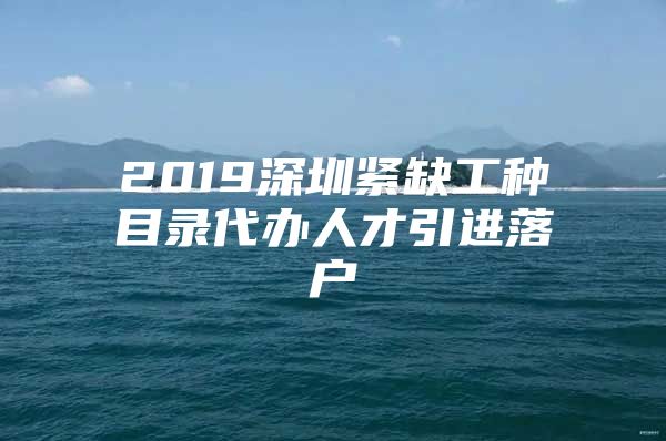 2019深圳紧缺工种目录代办人才引进落户