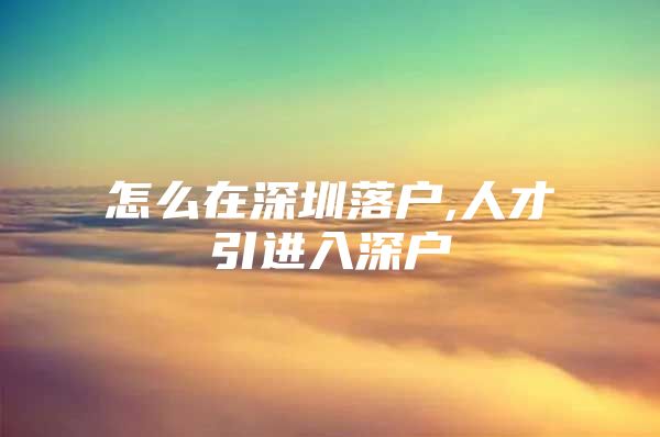 怎么在深圳落户,人才引进入深户