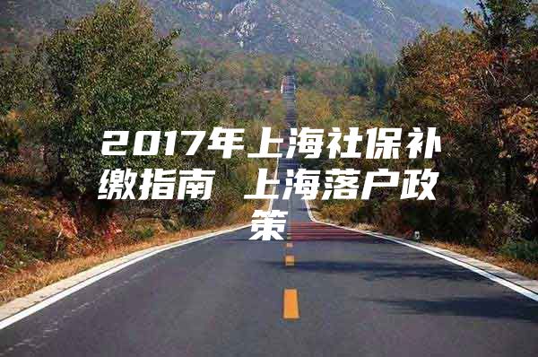 2017年上海社保补缴指南 上海落户政策