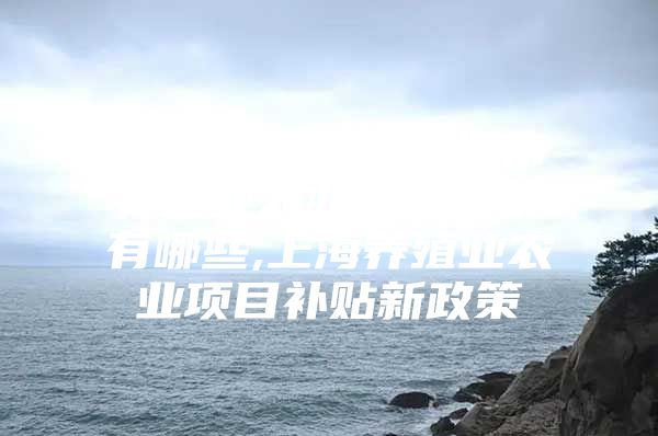 2、2020年上海市养殖业农业补贴政策有哪些,上海养殖业农业项目补贴新政策