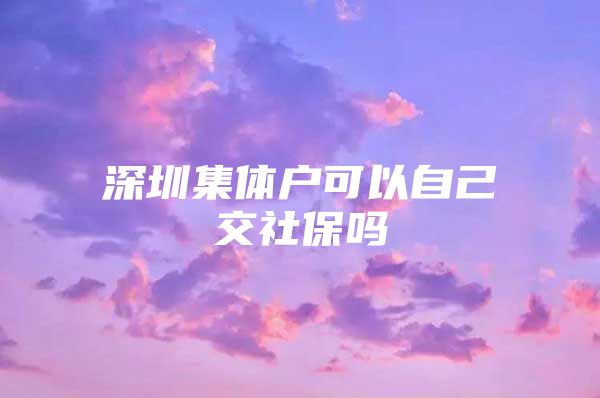 深圳集体户可以自己交社保吗