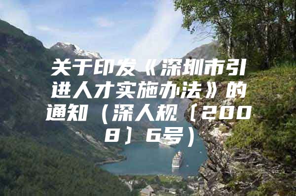 关于印发《深圳市引进人才实施办法》的通知（深人规〔2008〕6号）