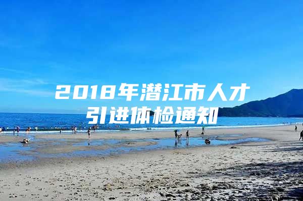 2018年潜江市人才引进体检通知