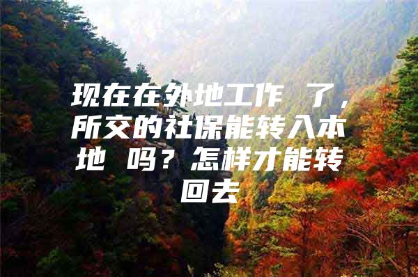 现在在外地工作 了，所交的社保能转入本地 吗？怎样才能转回去