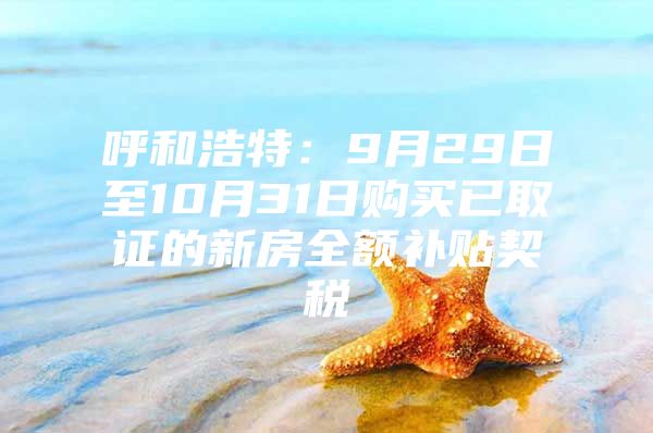 呼和浩特：9月29日至10月31日购买已取证的新房全额补贴契税